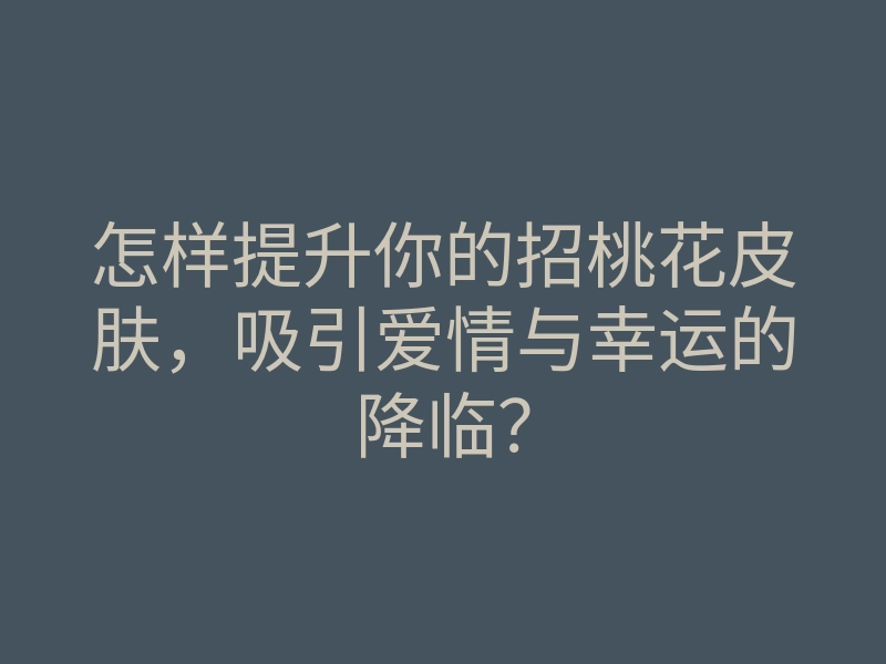 怎样提升你的招桃花皮肤,吸引爱情与幸运的降临?