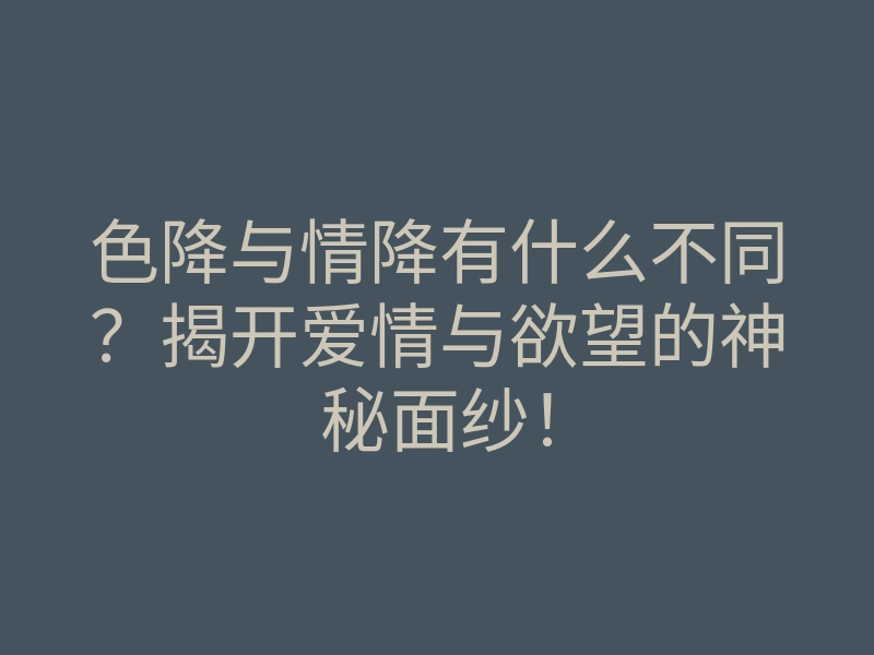 色降与情降有什么不同?揭开爱情与欲望的神秘面纱!