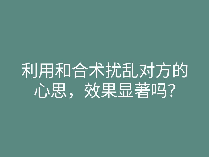 利用和合术扰乱对方的心思，效果显著吗？