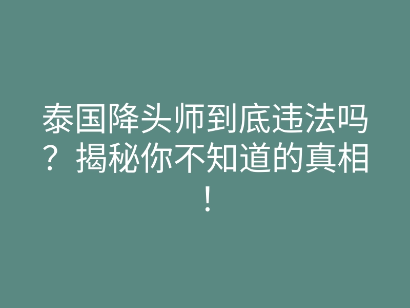 泰国降头师到底违法吗?揭秘你不知道的真相!