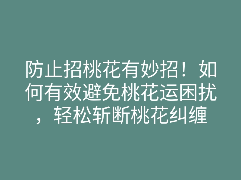 防止招桃花有妙招!如何有效避免桃花运困扰,轻松斩断桃花纠缠