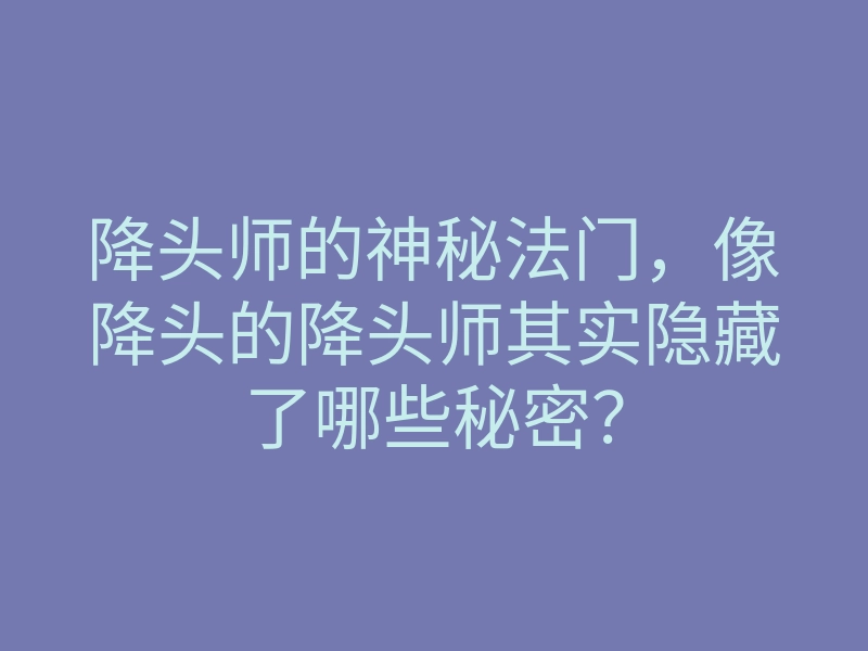 降头师的神秘法门,像降头的降头师其实隐藏了哪些秘密?