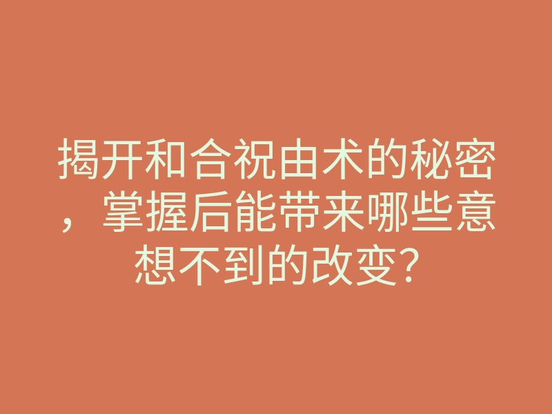 揭开和合祝由术的秘密,掌握后能带来哪些意想不到的改变?