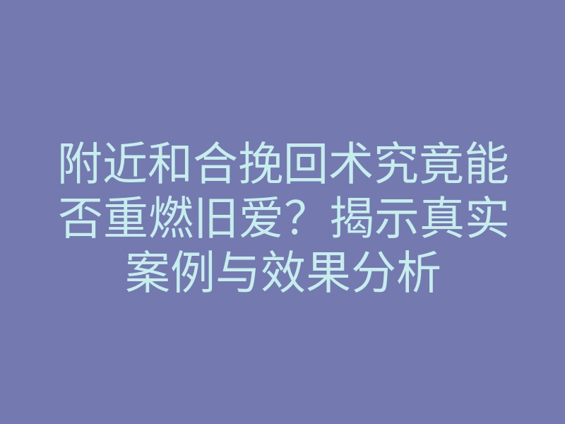 附近和合挽回术究竟能否重燃旧爱?揭示真实案例与效果分析