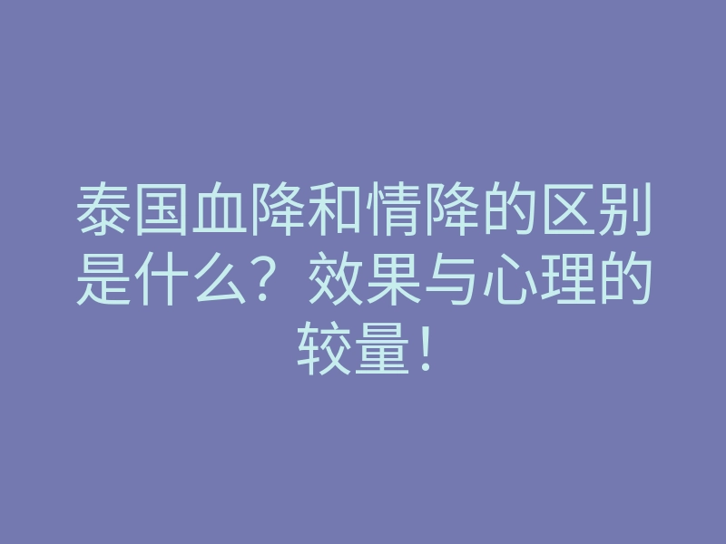 泰国血降和情降的区别是什么?效果与心理的较量!