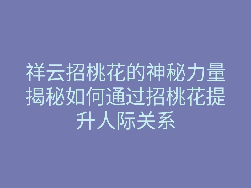祥云招桃花的神秘力量揭秘如何通过招桃花提升人际关系