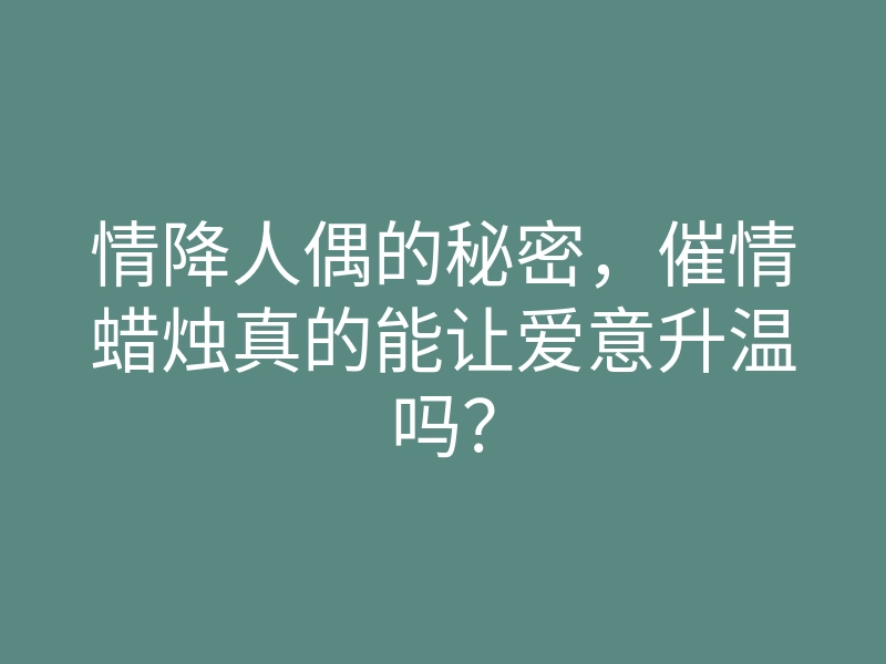 情降人偶的秘密,催情蜡烛真的能让爱意升温吗?