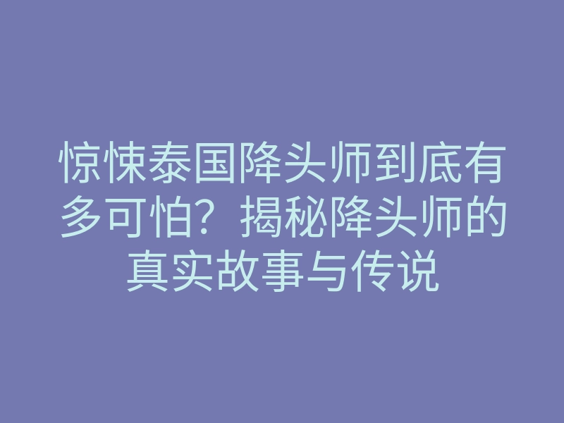 惊悚泰国降头师到底有多可怕?揭秘降头师的真实故事与传说