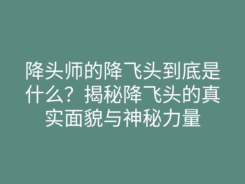 降头师的降飞头到底是什么?揭秘降飞头的真实面貌与神秘力量