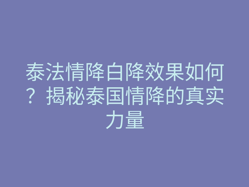 泰法情降白降效果如何?揭秘泰国情降的真实力量