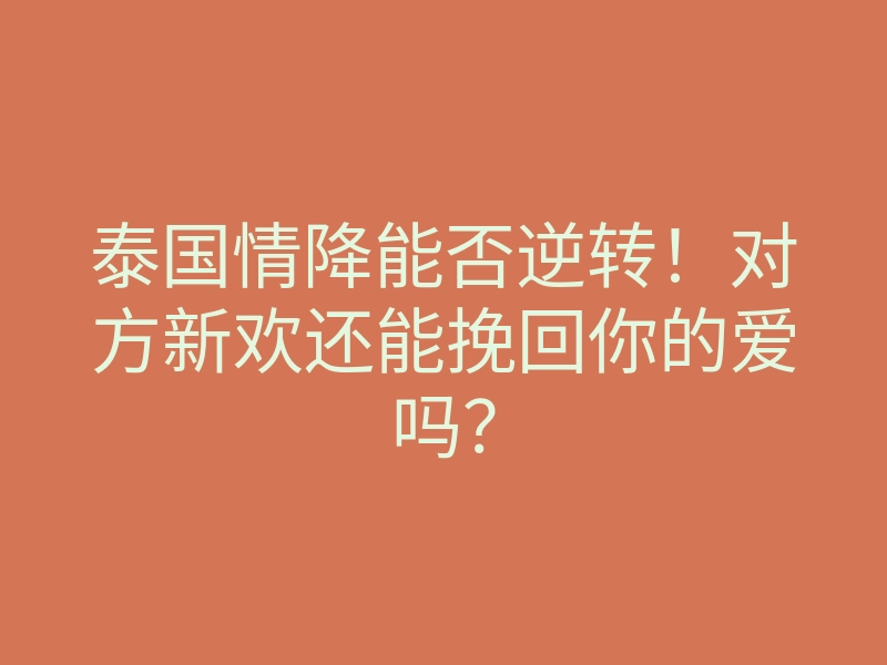 泰国情降能否逆转!对方新欢还能挽回你的爱吗?