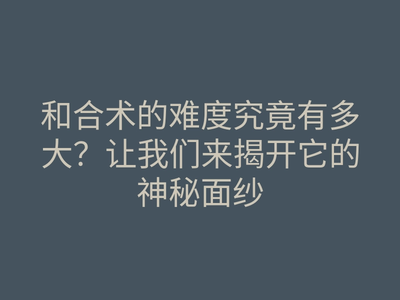 和合术的难度究竟有多大？让我们来揭开它的神秘面纱