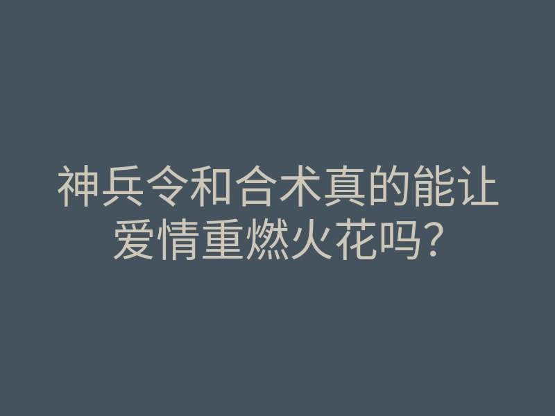 神兵令和合术真的能让爱情重燃火花吗?