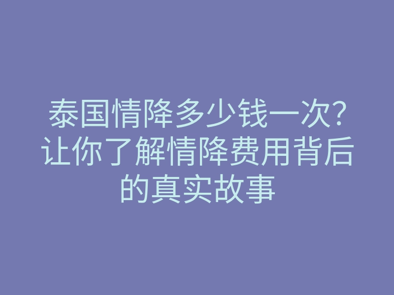 泰国情降多少钱一次?让你了解情降费用背后的真实故事