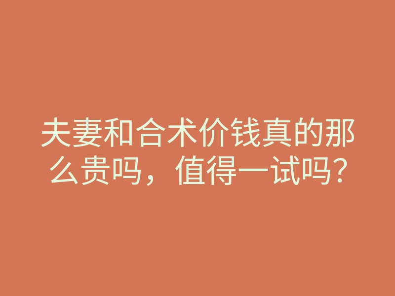 夫妻和合术价钱真的那么贵吗,值得一试吗?
