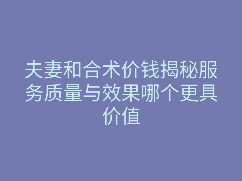 夫妻和合术价钱揭秘服务质量与效果哪个更具价值