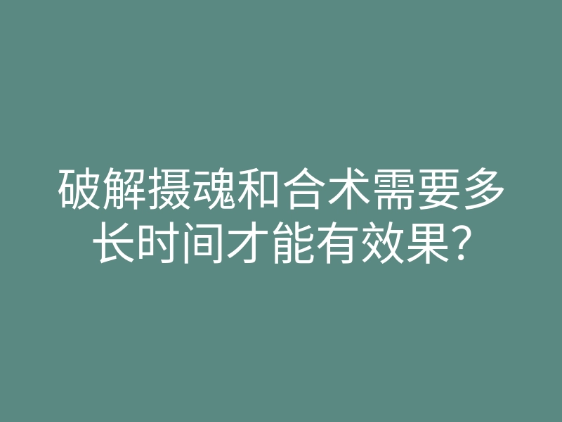 破解摄魂和合术需要多长时间才能有效果?