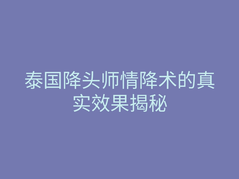 泰国降头师情降术的真实效果揭秘