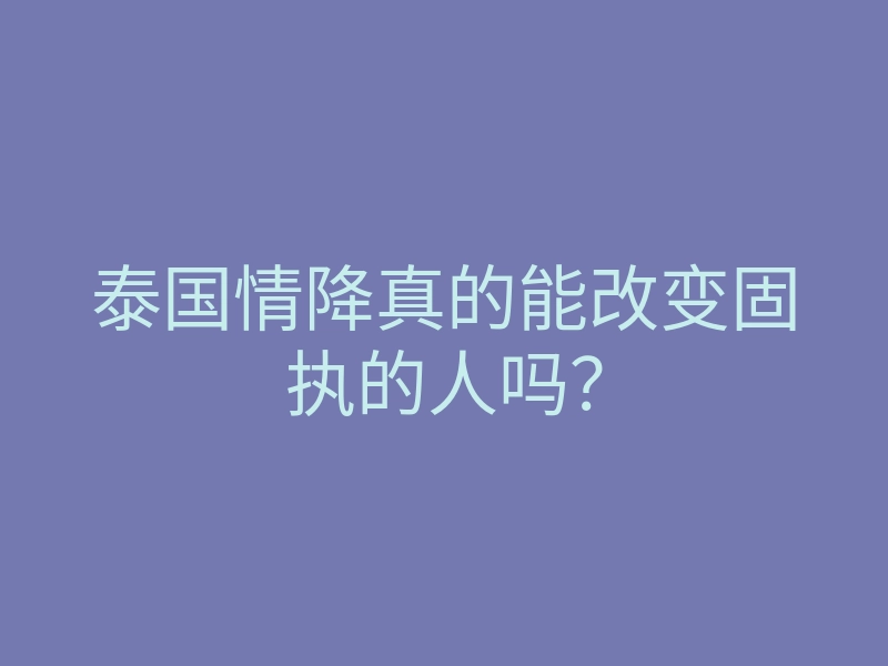 泰国情降真的能改变固执的人吗？