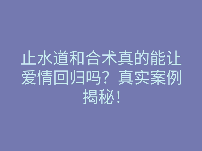 止水道和合术真的能让爱情回归吗?真实案例揭秘!
