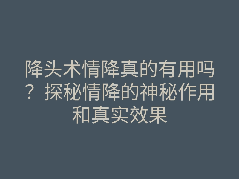 降头术情降真的有用吗?探秘情降的神秘作用和真实效果