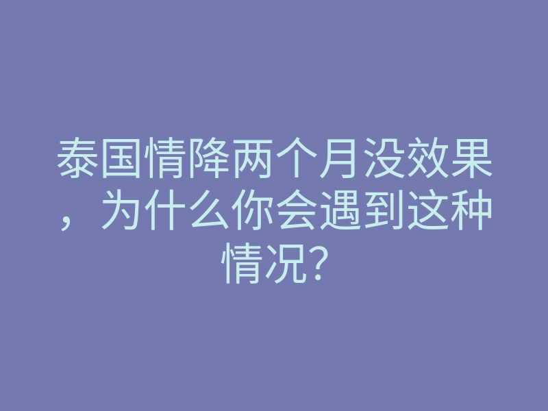 泰国情降两个月没效果,为什么你会遇到这种情况?