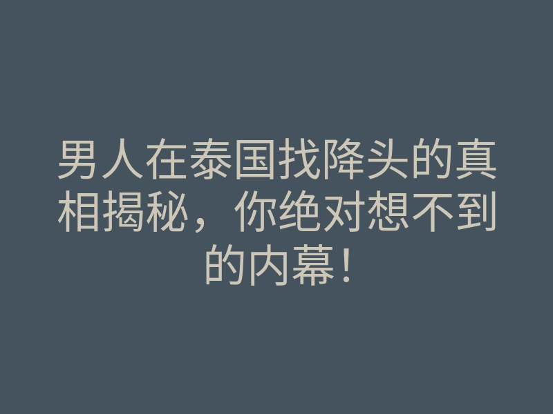 男人在泰国找降头的真相揭秘,你绝对想不到的内幕!