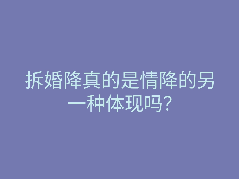 拆婚降真的是情降的另一种体现吗?