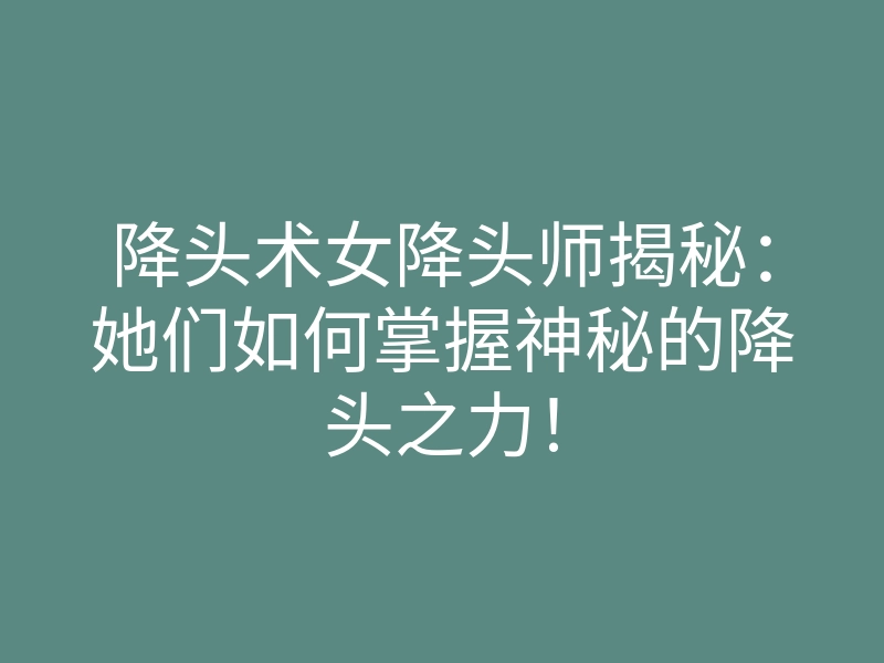 降头术女降头师揭秘:她们如何掌握神秘的降头之力!