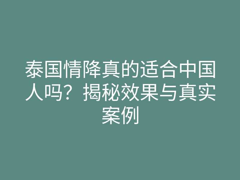 泰国情降真的适合中国人吗?揭秘效果与真实案例