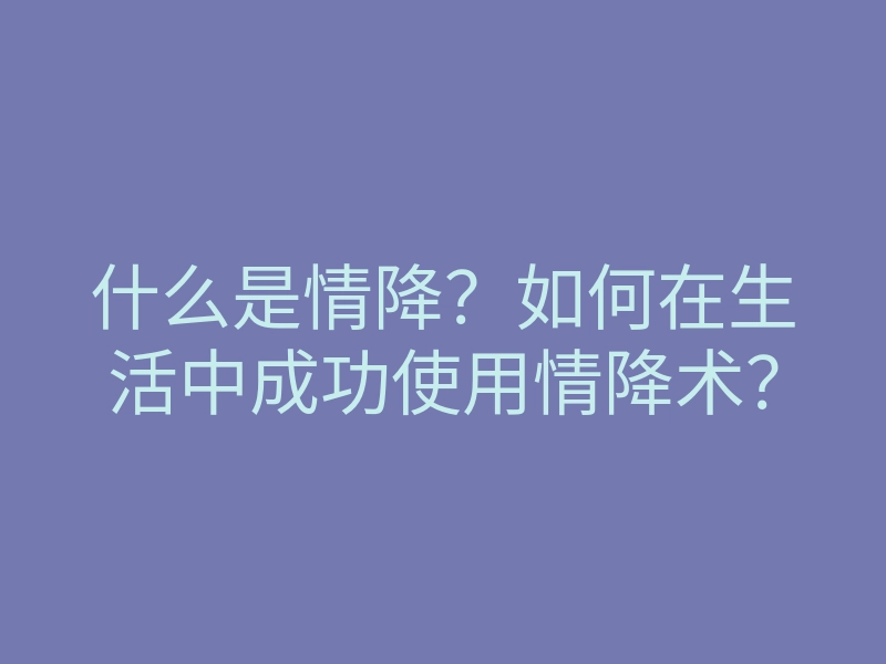 什么是情降?如何在生活中成功使用情降术?