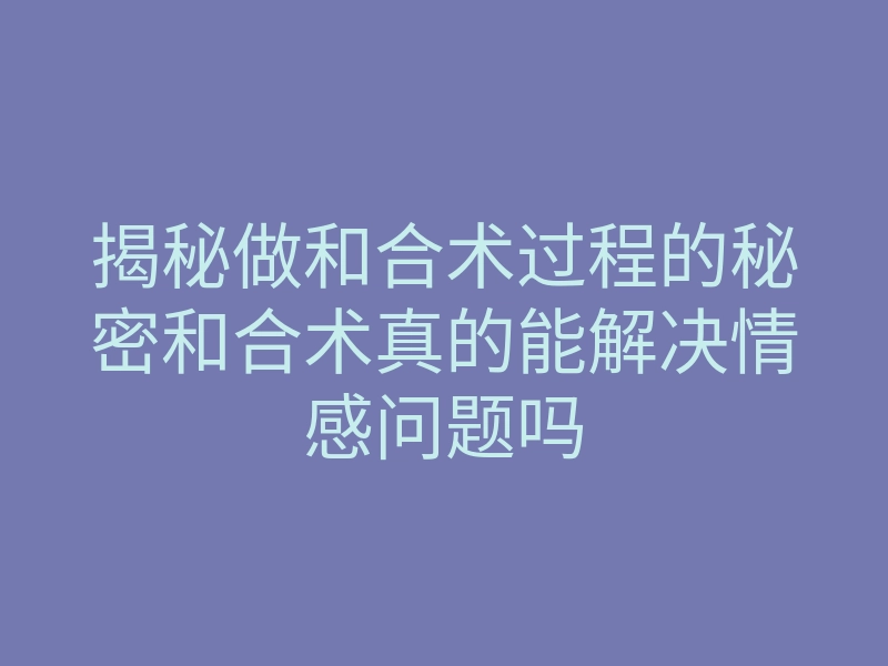 揭秘做和合术过程的秘密和合术真的能解决情感问题吗