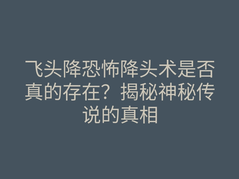 飞头降恐怖降头术是否真的存在?揭秘神秘传说的真相