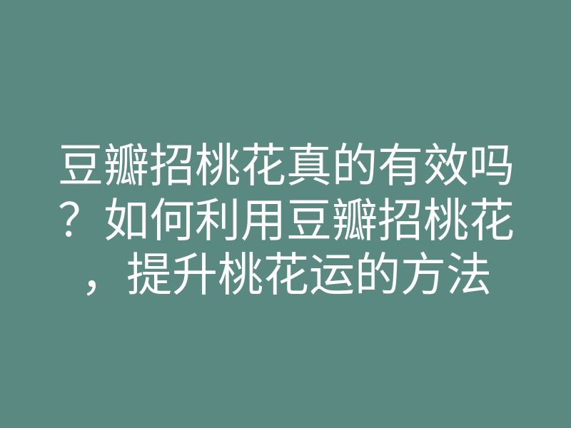 豆瓣招桃花真的有效吗?如何利用豆瓣招桃花,提升桃花运的方法