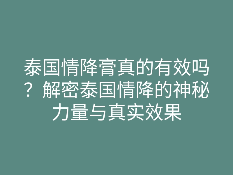 泰国情降膏真的有效吗?解密泰国情降的神秘力量与真实效果