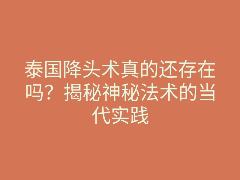 泰国降头术真的还存在吗?揭秘神秘法术的当代实践