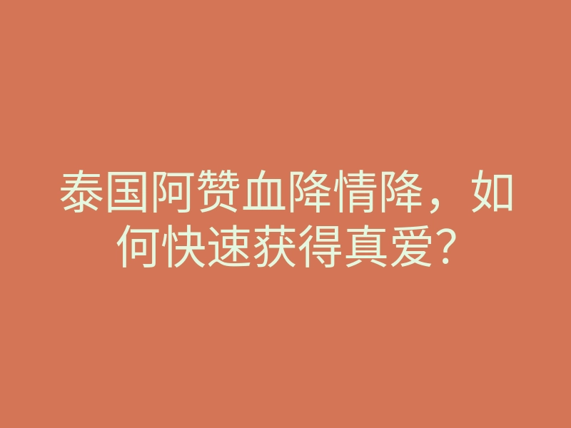 泰国阿赞血降情降,如何快速获得真爱?