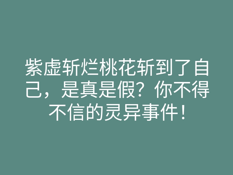 紫虚斩烂桃花斩到了自己，是真是假？你不得不信的灵异事件！