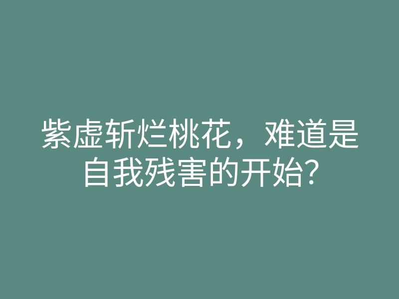 紫虚斩烂桃花,难道是自我残害的开始?
