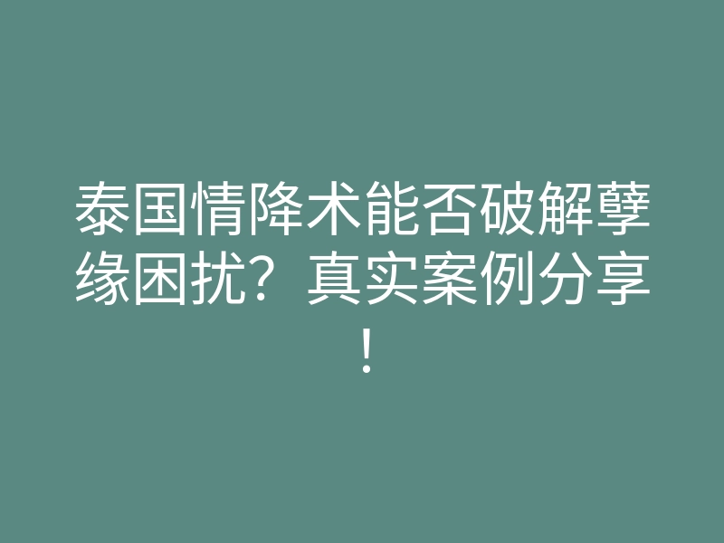 泰国情降术能否破解孽缘困扰?真实案例分享!