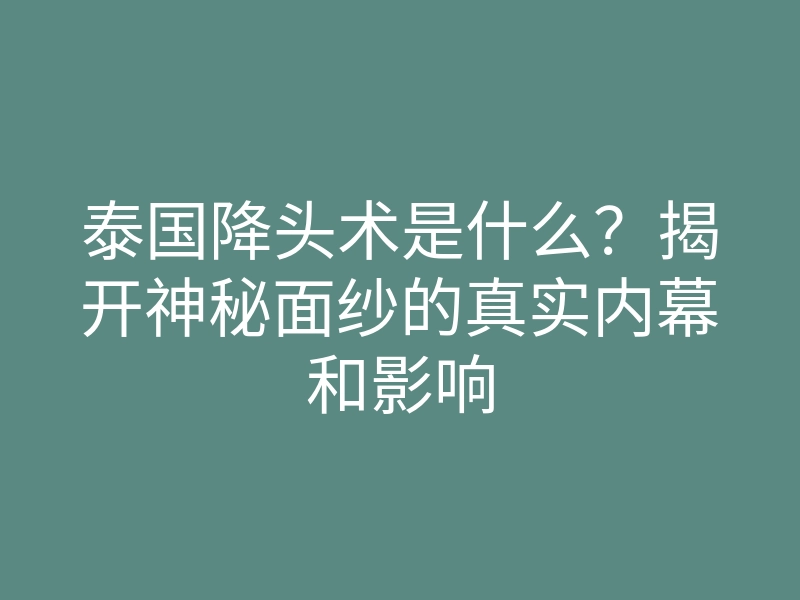 泰国降头术是什么？揭开神秘面纱的真实内幕和影响