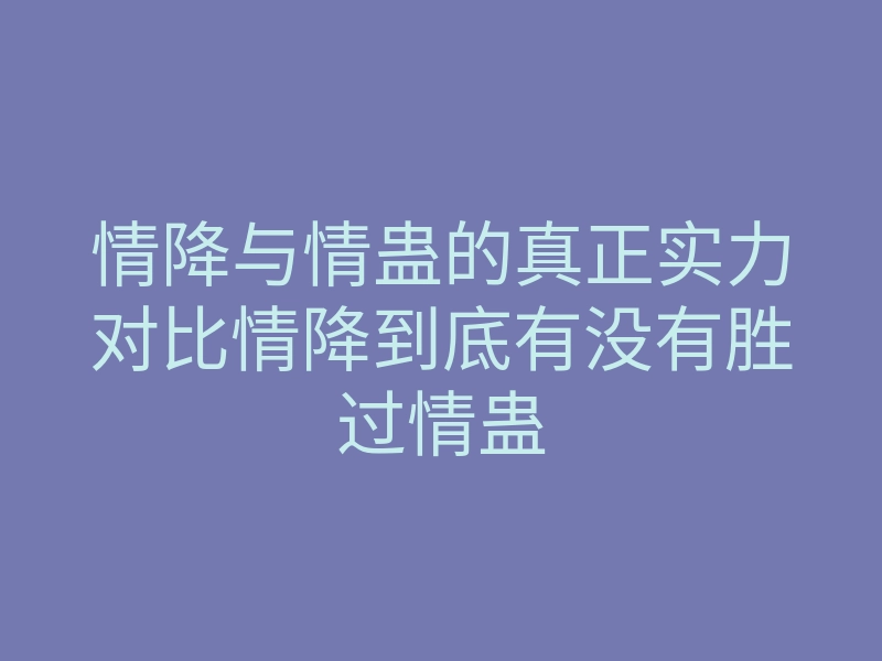 情降与情蛊的真正实力对比情降到底有没有胜过情蛊