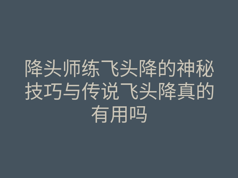 降头师练飞头降的神秘技巧与传说飞头降真的有用吗
