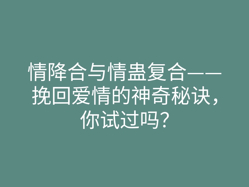 情降合与情蛊复合——挽回爱情的神奇秘诀,你试过吗?