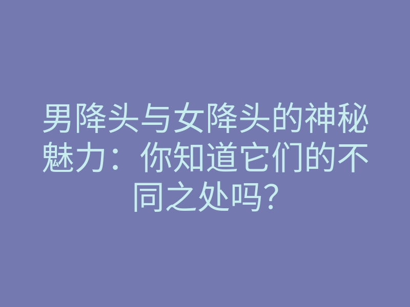 男降头与女降头的神秘魅力:你知道它们的不同之处吗?