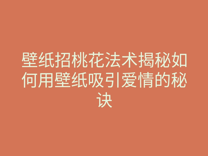 壁纸招桃花法术揭秘如何用壁纸吸引爱情的秘诀