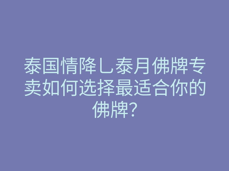 泰国情降乚泰月佛牌专卖如何选择最适合你的佛牌?
