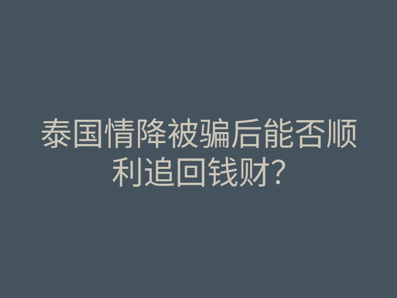 泰国情降被骗后能否顺利追回钱财?