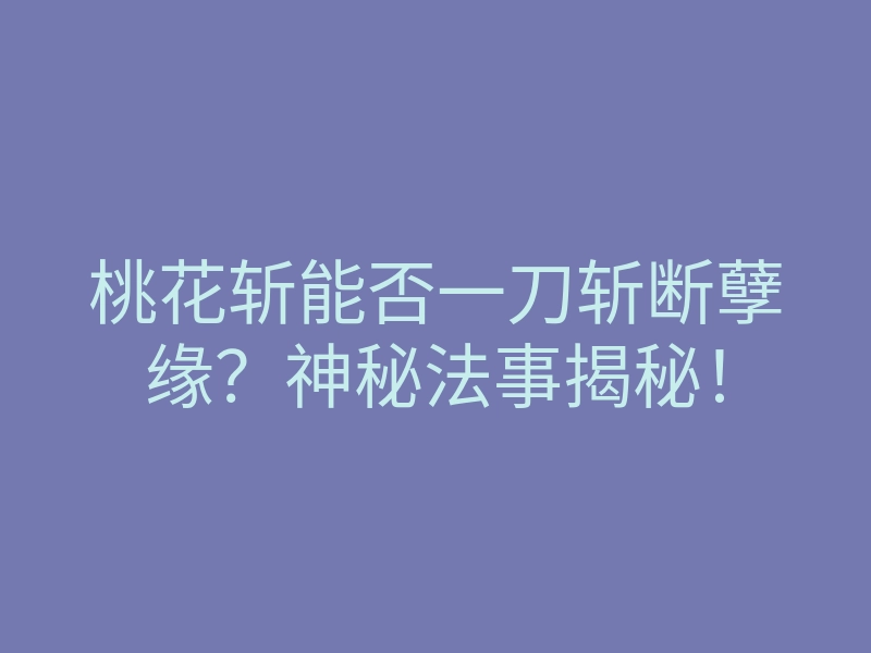 桃花斩能否一刀斩断孽缘?神秘法事揭秘!