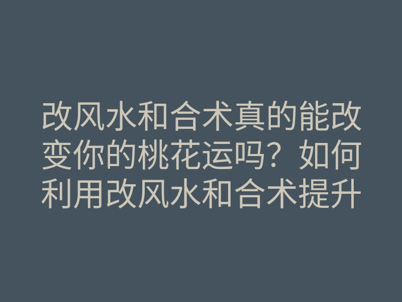 改风水和合术真的能改变你的桃花运吗？如何利用改风水和合术提升感情运势